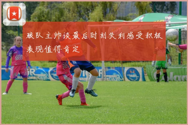 狼队主帅谈最后时刻失利感受积极表现值得肯定