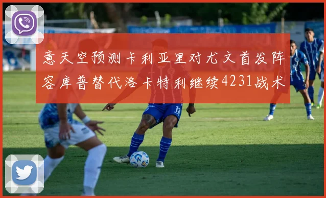 意天空预测卡利亚里对尤文首发阵容库普替代洛卡特利继续4231战术