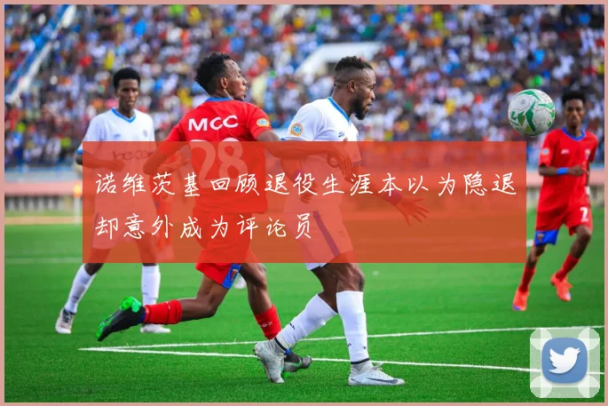 诺维茨基回顾退役生涯本以为隐退却意外成为评论员