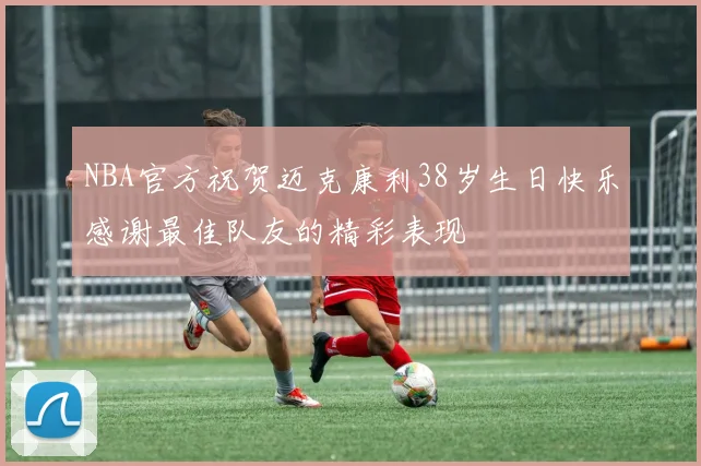 NBA官方祝贺迈克康利38岁生日快乐感谢最佳队友的精彩表现
