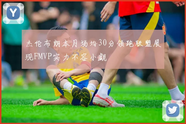 杰伦布朗本月场均30分领跑联盟展现FMVP实力不容小觑