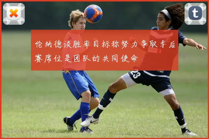 伦纳德谈胜率目标称努力争取季后赛席位是团队的共同使命