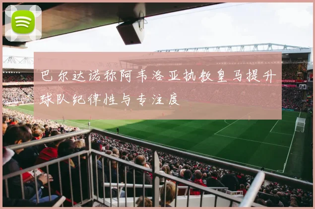 巴尔达诺称阿韦洛亚执教皇马提升球队纪律性与专注度