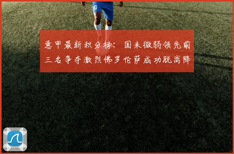 意甲最新积分榜：国米微弱领先前三名争夺激烈佛罗伦萨成功脱离降级区