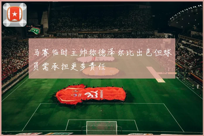 马赛临时主帅称德泽尔比出色但球员需承担更多责任