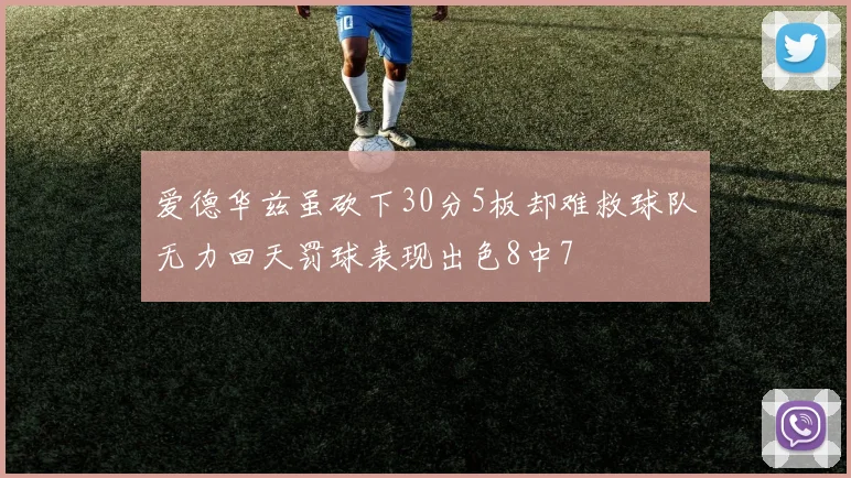 爱德华兹虽砍下30分5板却难救球队无力回天罚球表现出色8中7