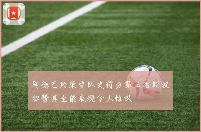 阿德巴约荣登队史得分第三名斯波称赞其全能表现令人惊叹