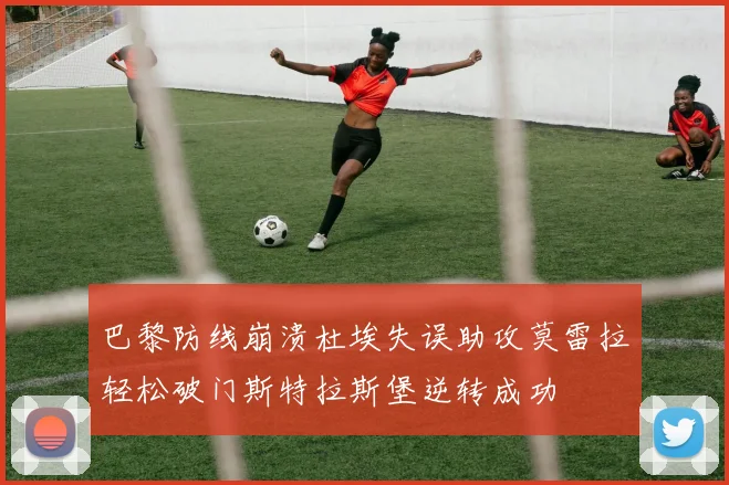 巴黎防线崩溃杜埃失误助攻莫雷拉轻松破门斯特拉斯堡逆转成功
