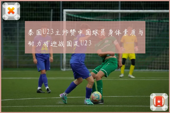泰国U23主帅赞中国球员身体素质与耐力将迎战国足U23