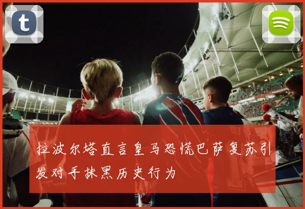 拉波尔塔直言皇马恐慌巴萨复苏引发对手抹黑历史行为