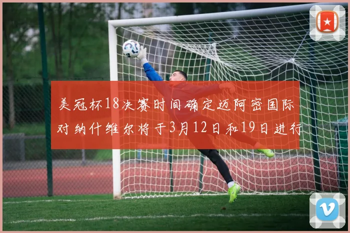 美冠杯18决赛时间确定迈阿密国际对纳什维尔将于3月12日和19日进行较量