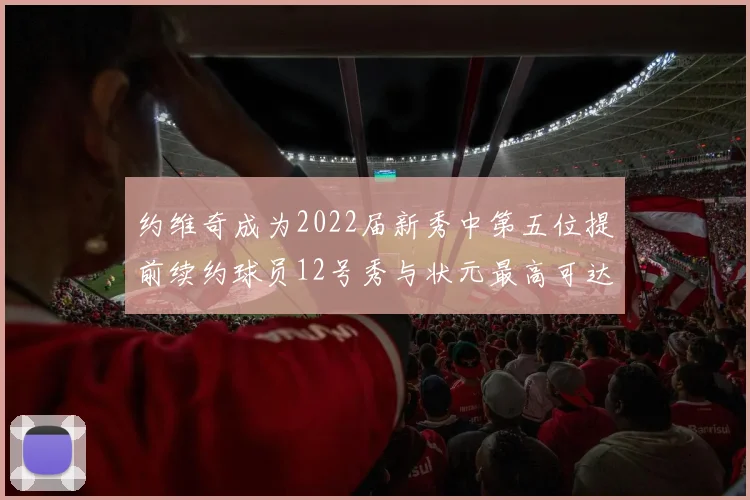 约维奇成为2022届新秀中第五位提前续约球员12号秀与状元最高可达5年287亿