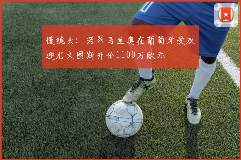 慢镜头：若昂马里奥在葡萄牙受欢迎尤文图斯开价1100万欧元