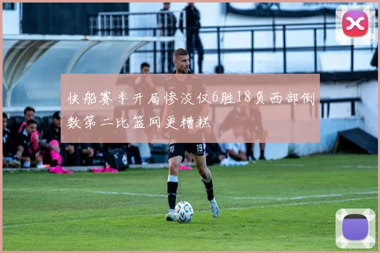 快船赛季开局惨淡仅6胜18负西部倒数第二比篮网更糟糕