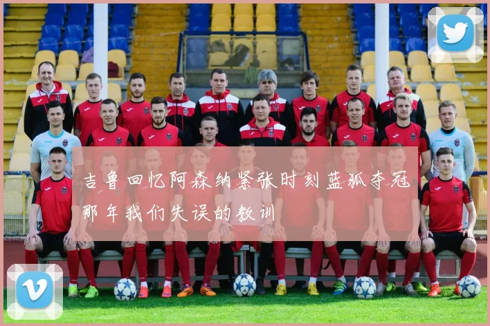 吉鲁回忆阿森纳紧张时刻蓝狐夺冠那年我们失误的教训