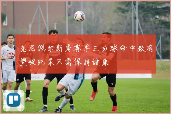 克尼佩尔新秀赛季三分球命中数有望破纪录只需保持健康