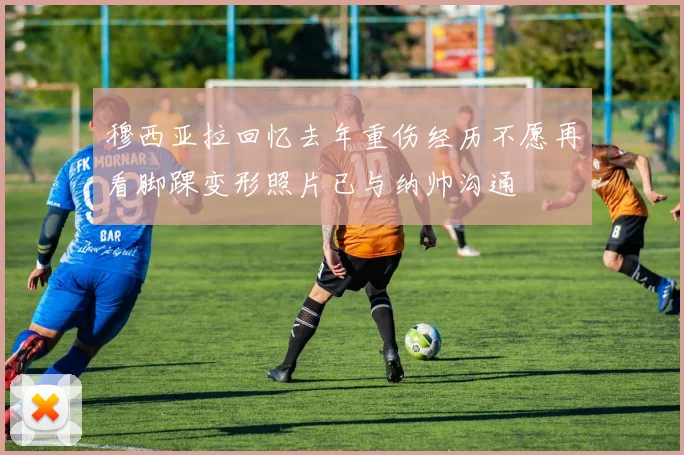 穆西亚拉回忆去年重伤经历不愿再看脚踝变形照片已与纳帅沟通