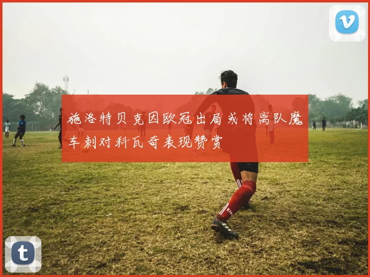 施洛特贝克因欧冠出局或将离队魔车刺对科瓦奇表现赞赏