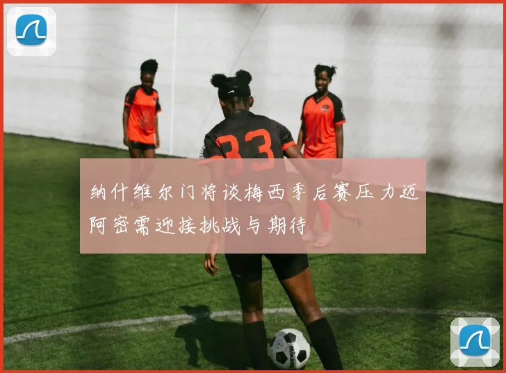 纳什维尔门将谈梅西季后赛压力迈阿密需迎接挑战与期待