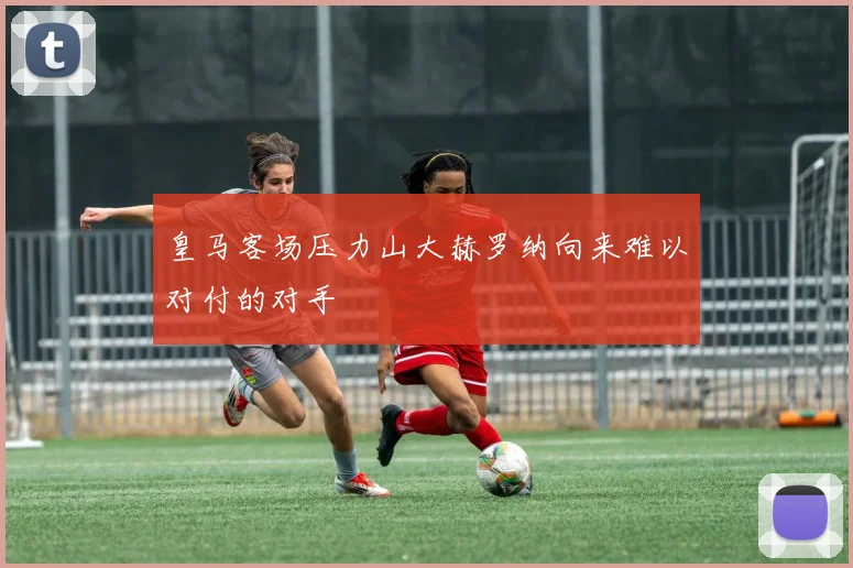 皇马客场压力山大赫罗纳向来难以对付的对手