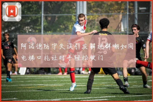 阿诺德防守失误引发解说群嘲如同电梯口礼让对手轻松破门