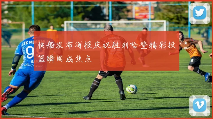 快船发布海报庆祝胜利哈登精彩投篮瞬间成焦点