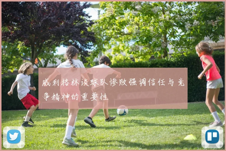 威利格林谈球队惨败强调信任与竞争精神的重要性