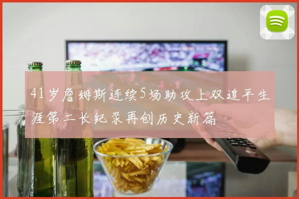 41岁詹姆斯连续5场助攻上双追平生涯第二长纪录再创历史新篇