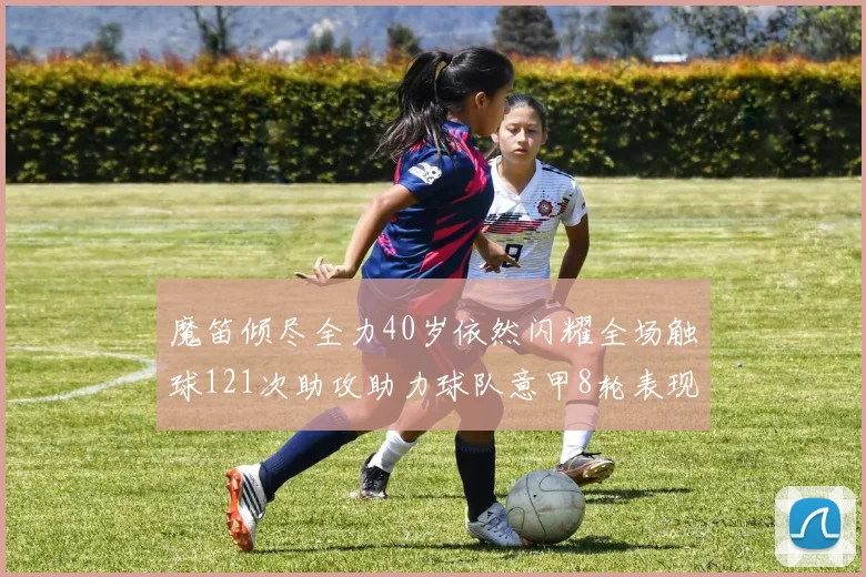魔笛倾尽全力40岁依然闪耀全场触球121次助攻助力球队意甲8轮表现出色