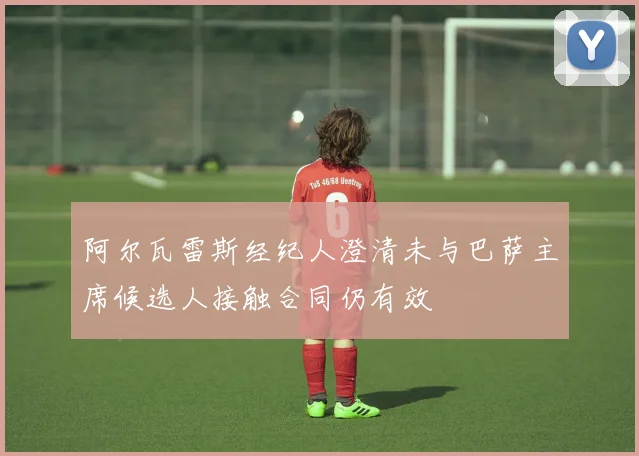 阿尔瓦雷斯经纪人澄清未与巴萨主席候选人接触合同仍有效