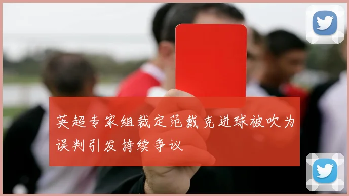 英超专家组裁定范戴克进球被吹为误判引发持续争议
