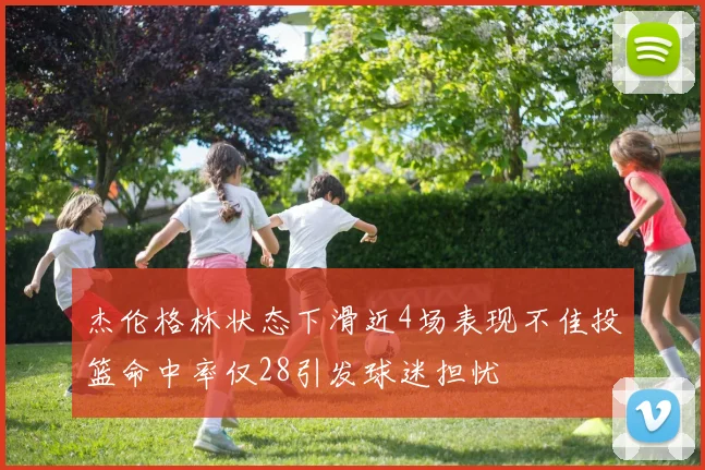 杰伦格林状态下滑近4场表现不佳投篮命中率仅28引发球迷担忧